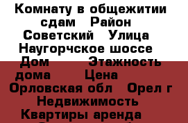 Комнату в общежитии сдам › Район ­ Советский › Улица ­ Наугорчское шоссе › Дом ­ 25 › Этажность дома ­ 4 › Цена ­ 6 000 - Орловская обл., Орел г. Недвижимость » Квартиры аренда   . Орловская обл.